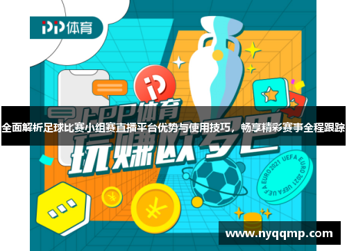 全面解析足球比赛小组赛直播平台优势与使用技巧，畅享精彩赛事全程跟踪